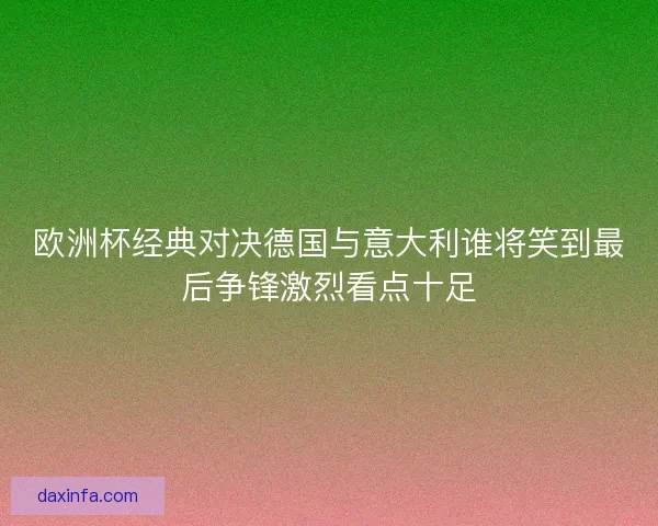 欧洲杯经典对决德国与意大利谁将笑到最后争锋激烈看点十足