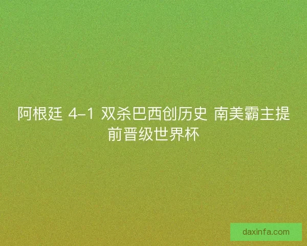 阿根廷 4-1 双杀巴西创历史 南美霸主提前晋级世界杯