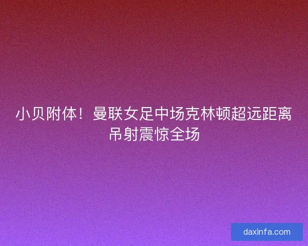 小贝附体！曼联女足中场克林顿超远距离吊射震惊全场