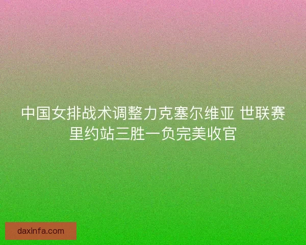 中国女排战术调整力克塞尔维亚 世联赛里约站三胜一负完美收官