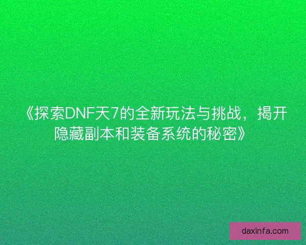 《探索DNF天7的全新玩法与挑战，揭开隐藏副本和装备系统的秘密》
