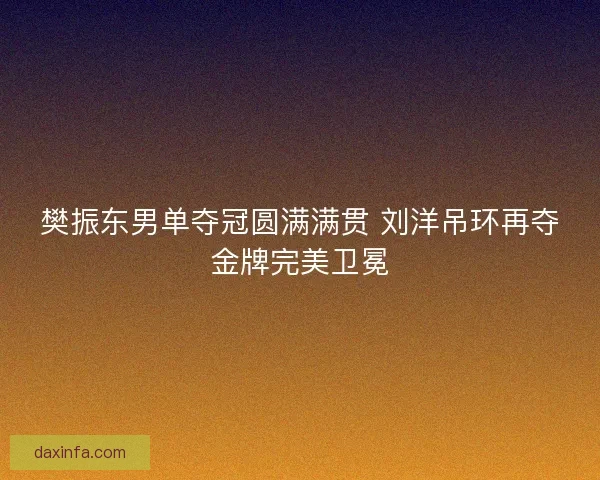 樊振东男单夺冠圆满满贯 刘洋吊环再夺金牌完美卫冕