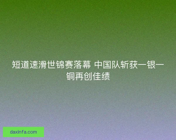 短道速滑世锦赛落幕 中国队斩获一银一铜再创佳绩