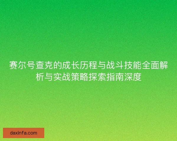 赛尔号查克的成长历程与战斗技能全面解析与实战策略探索指南深度
